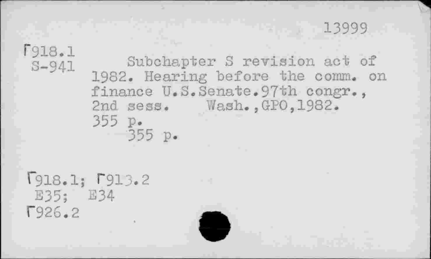 ﻿13999
F918.1
S-941
Subchapter S revision act of 1982. Hearing before the conrni. on finance U.S.Senate.97th congr., 2nd sess. Wash.,GPO,1982. 355 p.
355 p.
I 918.1 E35;
T926.2
; F913.2 E34